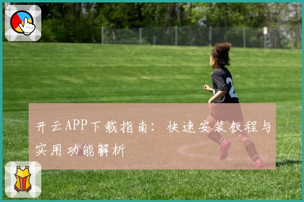 开云APP下载指南：快速安装教程与实用功能解析