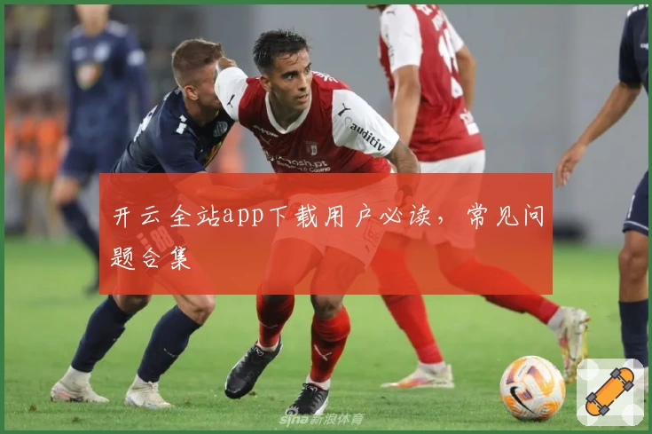 开云全站app下载用户必读，常见问题合集