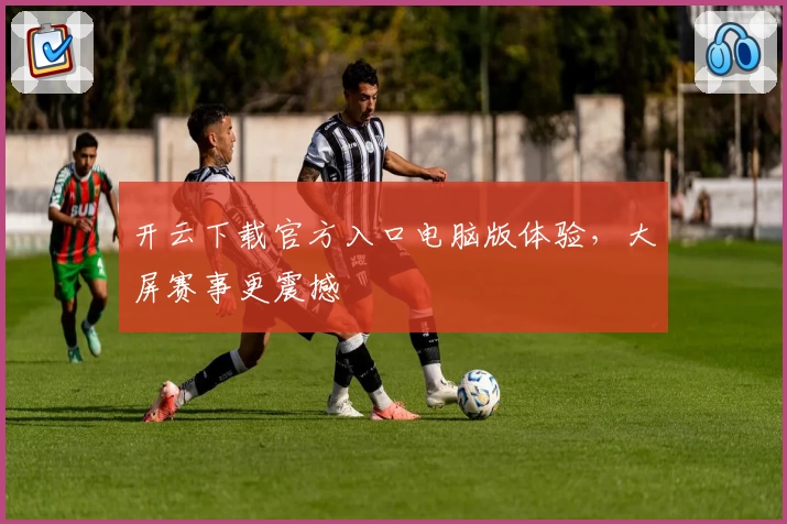 开云下载官方入口电脑版体验，大屏赛事更震撼