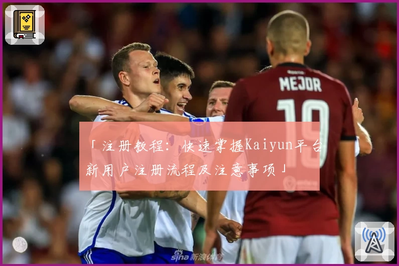 「注册教程：快速掌握Kaiyun平台新用户注册流程及注意事项」