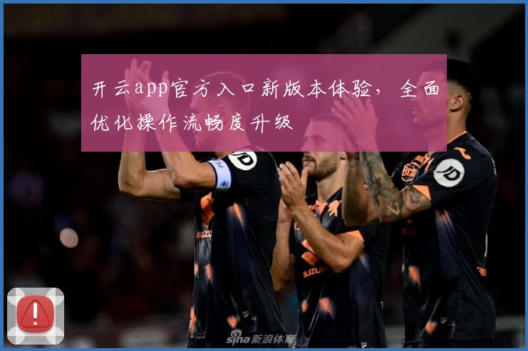 开云app官方入口新版本体验，全面优化操作流畅度升级