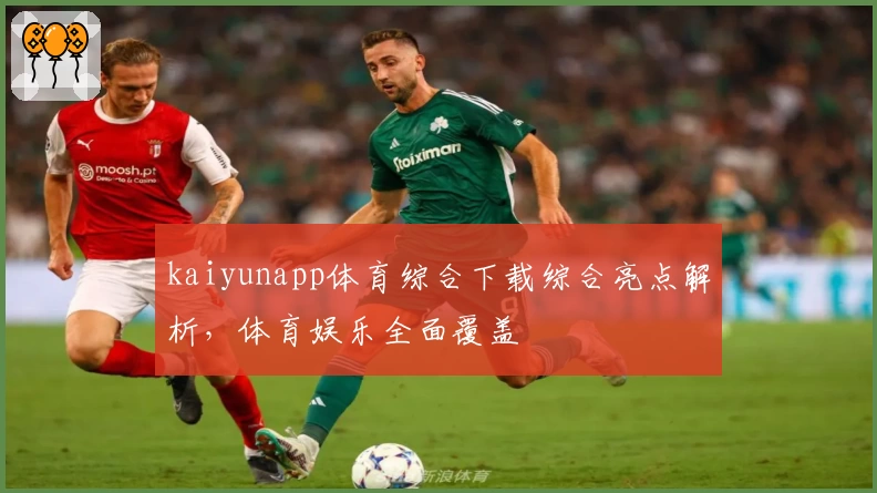 kaiyunapp体育综合下载综合亮点解析，体育娱乐全面覆盖