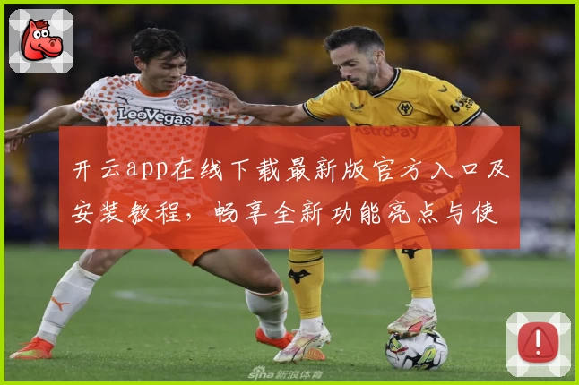 开云app在线下载最新版官方入口及安装教程，畅享全新功能亮点与使用体验