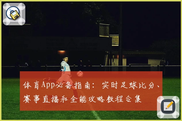 体育App必备指南:实时足球比分、赛事直播和全能攻略教程合集