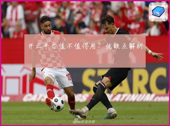 开云平台值不值得用?优缺点解析