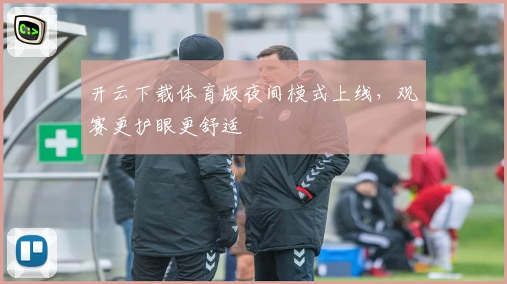 开云下载体育版夜间模式上线,观赛更护眼更舒适