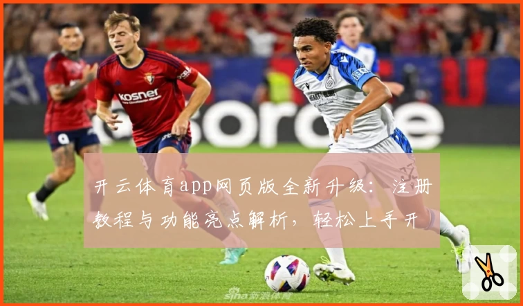 开云体育app网页版全新升级：注册教程与功能亮点解析，轻松上手开启畅快体验