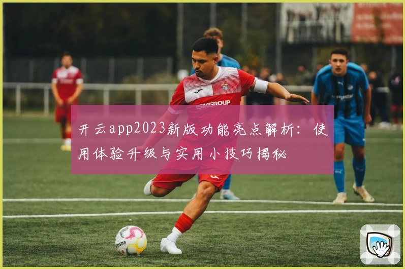 开云app2023新版功能亮点解析：使用体验升级与实用小技巧揭秘