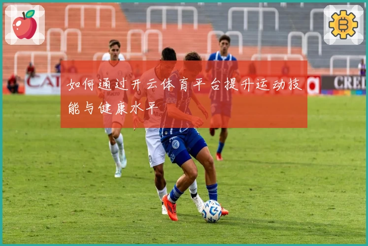 如何通过开云体育平台提升运动技能与健康水平