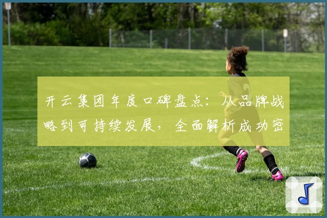 开云集团年度口碑盘点：从品牌战略到可持续发展，全面解析成功密码