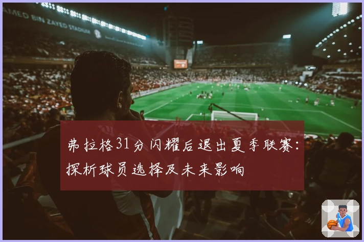 弗拉格31分闪耀后退出夏季联赛：探析球员选择及未来影响