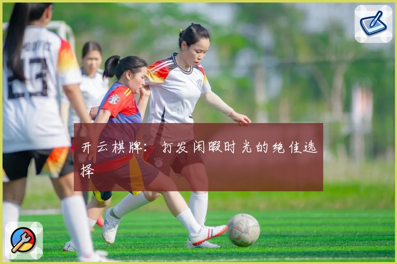 开云棋牌:打发闲暇时光的绝佳选择
