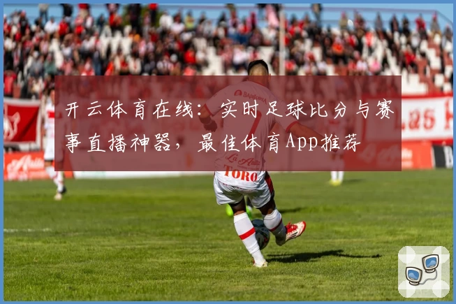 开云体育在线：实时足球比分与赛事直播神器，最佳体育App推荐