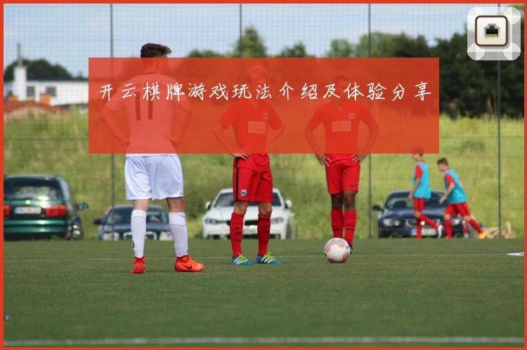 开云棋牌游戏玩法介绍及体验分享