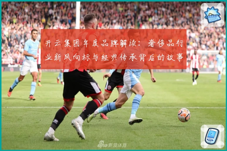 开云集团年度品牌解读：奢侈品行业新风向标与经典传承背后的故事