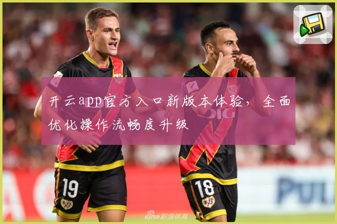 开云app官方入口新版本体验，全面优化操作流畅度升级