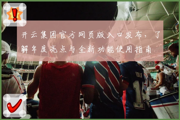 开云集团官方网页版入口发布，了解年度亮点与全新功能使用指南