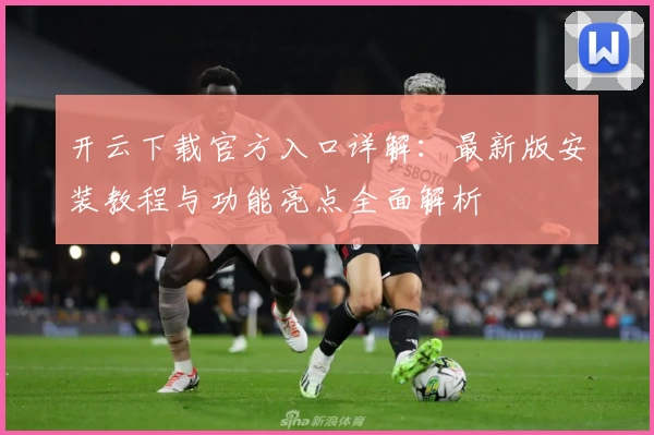 开云下载官方入口详解：最新版安装教程与功能亮点全面解析