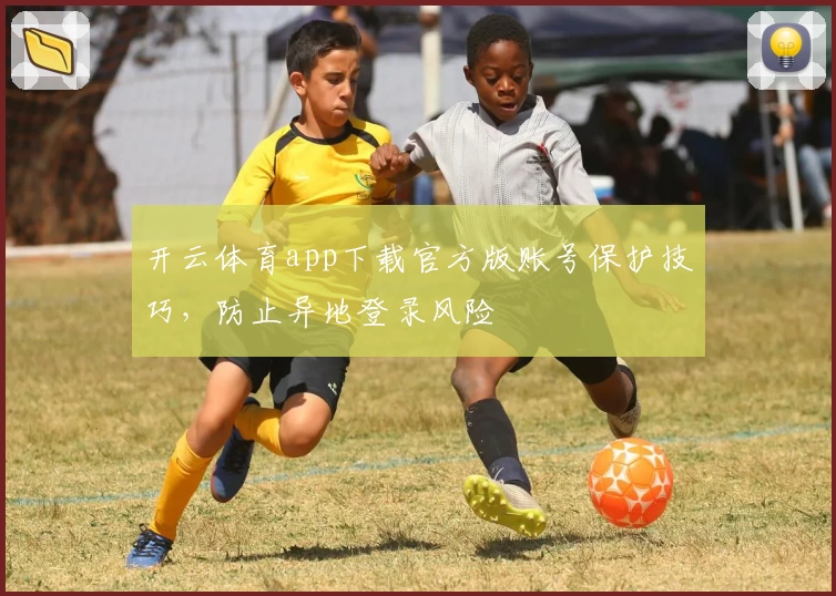 开云体育app下载官方版账号保护技巧，防止异地登录风险