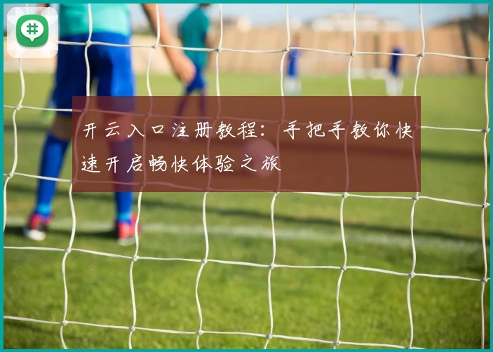 开云入口注册教程：手把手教你快速开启畅快体验之旅