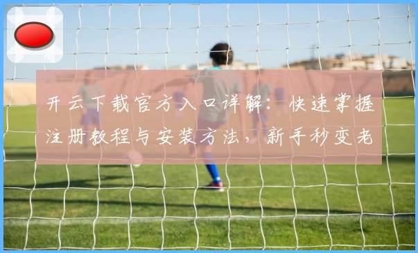 开云下载官方入口详解：快速掌握注册教程与安装方法，新手秒变老手！