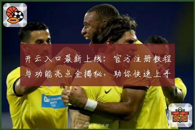 开云入口最新上线：官方注册教程与功能亮点全揭秘，助你快速上手