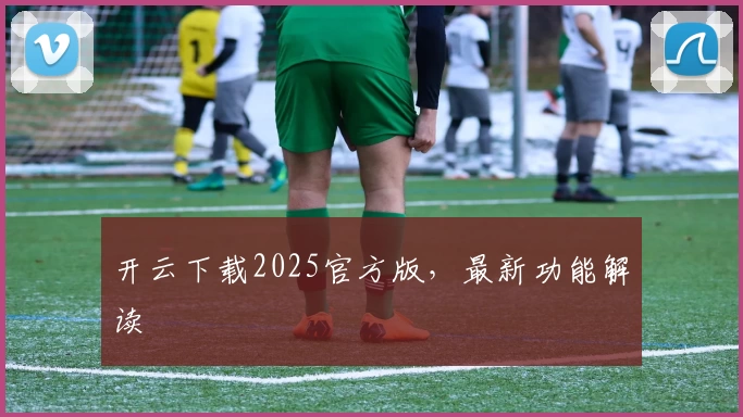 开云下载2025官方版，最新功能解读