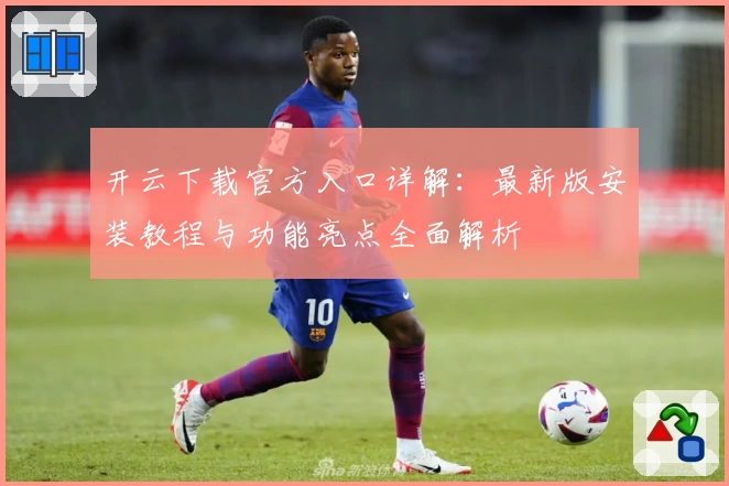 开云下载官方入口详解：最新版安装教程与功能亮点全面解析