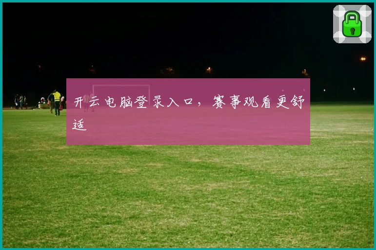 开云电脑登录入口，赛事观看更舒适