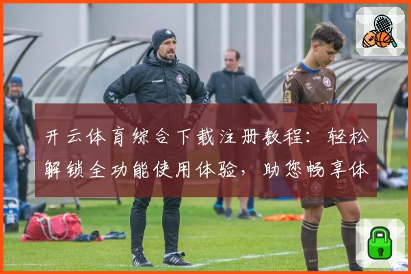 开云体育综合下载注册教程：轻松解锁全功能使用体验，助您畅享体育魅力