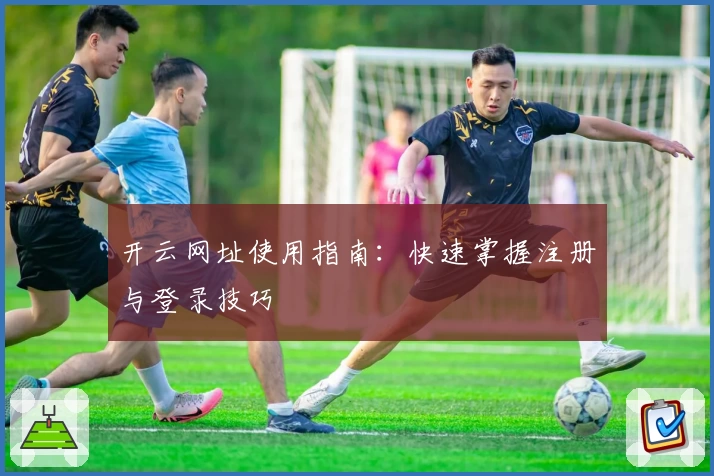 开云网址使用指南:快速掌握注册与登录技巧