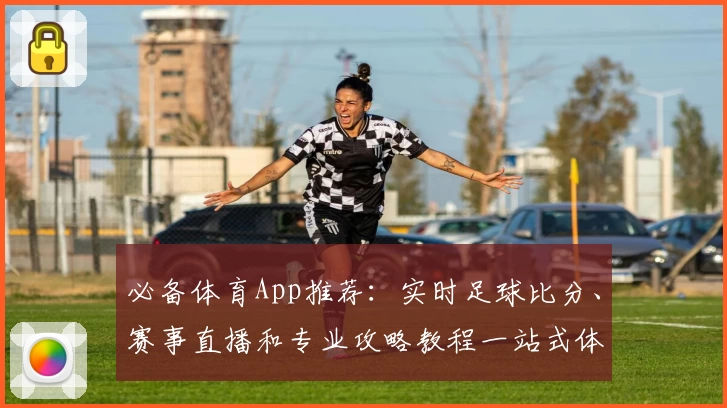 必备体育App推荐:实时足球比分、赛事直播和专业攻略教程一站式体验