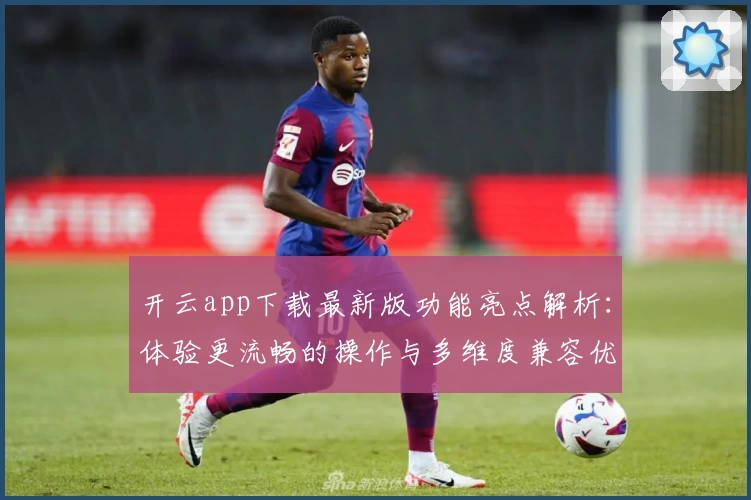 开云app下载最新版功能亮点解析：体验更流畅的操作与多维度兼容优化
