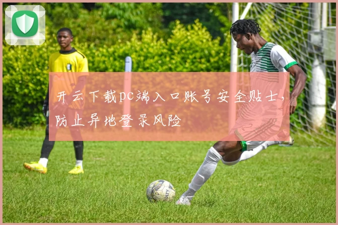 开云下载pc端入口账号安全贴士，防止异地登录风险