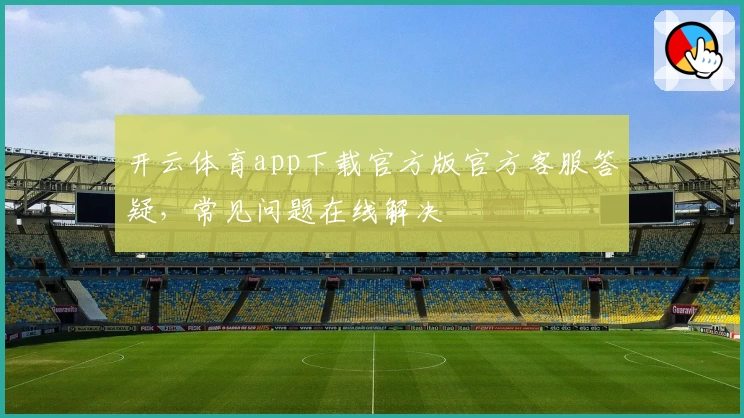 开云体育app下载官方版官方客服答疑，常见问题在线解决