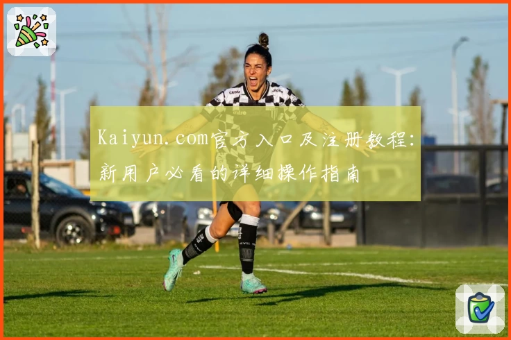 Kaiyun.com官方入口及注册教程:新用户必看的详细操作指南