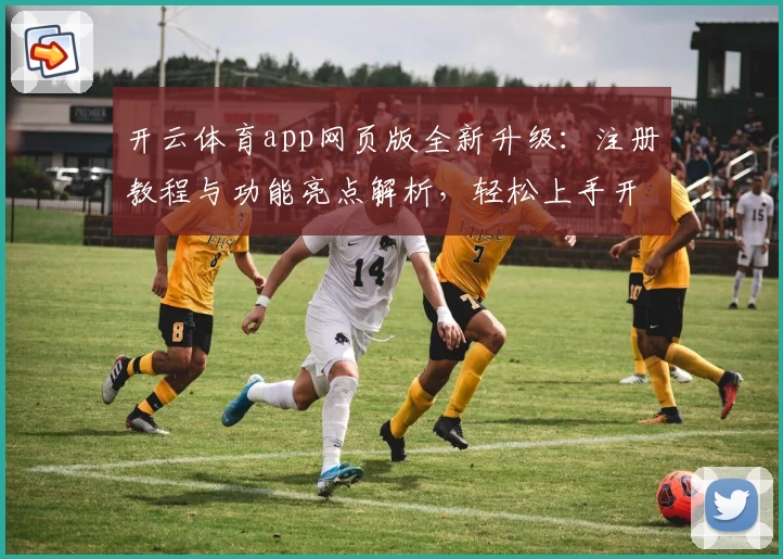 开云体育app网页版全新升级：注册教程与功能亮点解析，轻松上手开启畅快体验