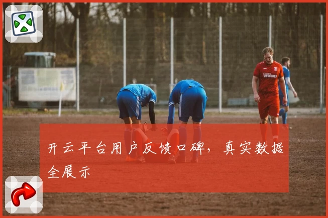 开云平台用户反馈口碑，真实数据全展示