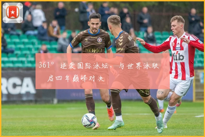 361°逆袭国际泳坛，与世界泳联开启四年巅峰对决