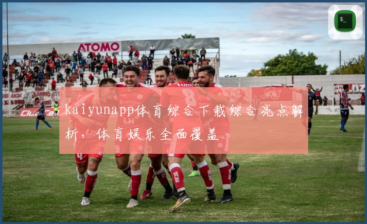 kaiyunapp体育综合下载综合亮点解析，体育娱乐全面覆盖