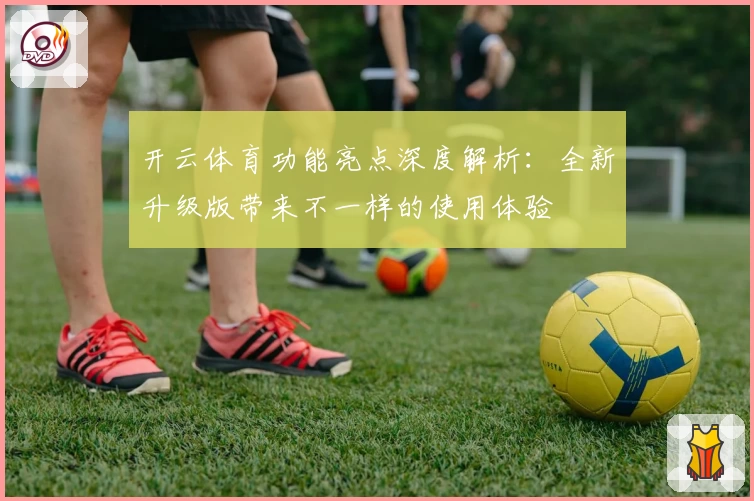 开云体育功能亮点深度解析：全新升级版带来不一样的使用体验