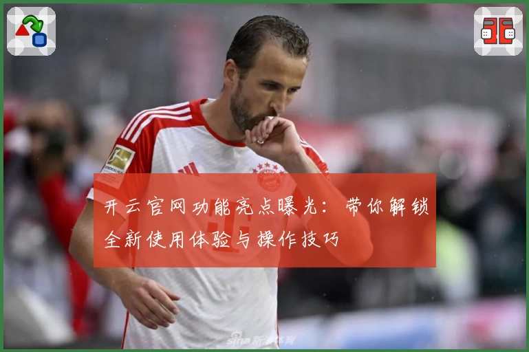 开云官网功能亮点曝光：带你解锁全新使用体验与操作技巧