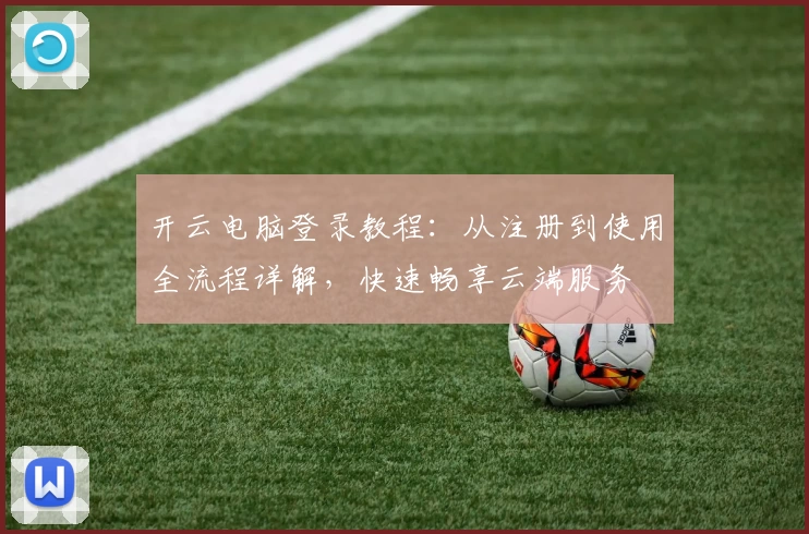 开云电脑登录教程：从注册到使用全流程详解，快速畅享云端服务