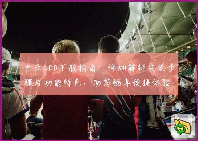 开云app下载指南：详细解析安装步骤与功能特色，助您畅享便捷体验