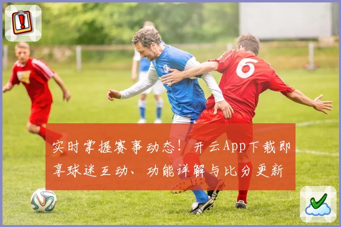实时掌握赛事动态！开云App下载即享球迷互动、功能详解与比分更新