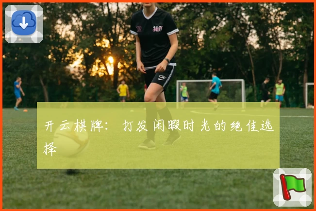 开云棋牌：打发闲暇时光的绝佳选择