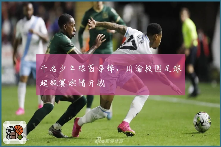 千名少年绿茵争锋，川渝校园足球超级赛燃情开战