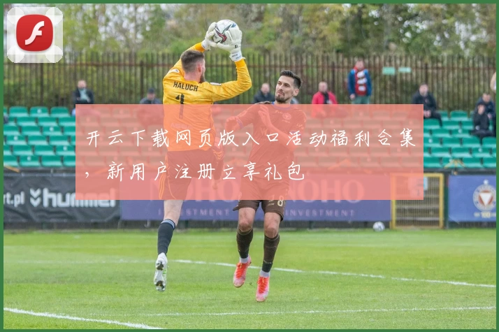 开云下载网页版入口活动福利合集，新用户注册立享礼包
