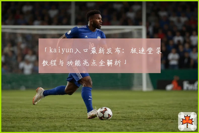 「kaiyun入口最新发布:极速登录教程与功能亮点全解析」