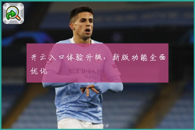 开云入口体验升级，新版功能全面优化